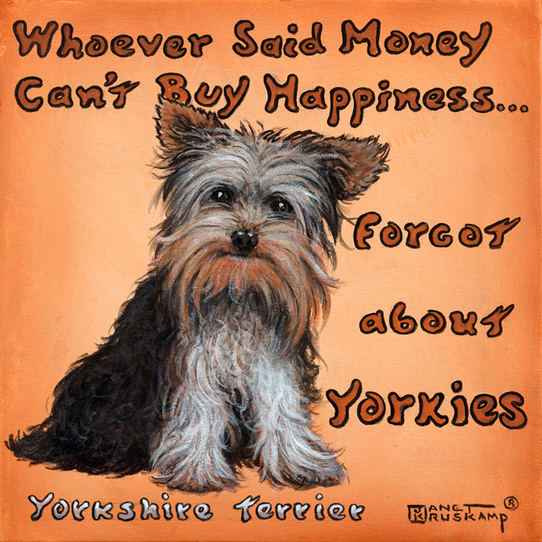 Yorkies equal Happiness, a poster style painting by artist Janet Kruskamp features an adorable sitting Yorkie dog, bright eyes showing under the long hair, sitting in front of a pale brownish orange background, with the words Whoever Said Money Can't Buy Happiness Forgot about Yorkie wrapped around the dog across the top and down the left. The words Yorkshire Terrier titles the painting on the lower left.