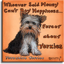 Yorkies equal Happiness, a poster style painting by artist Janet Kruskamp features an adorable sitting Yorkie dog, bright eyes showing under the long hair, sitting in front of a pale brownish orange background, with the words Whoever Said Money Can't Buy Happiness Forgot about Yorkie wrapped around the dog across the top and down the left. The words Yorkshire Terrier titles the painting on the lower left.